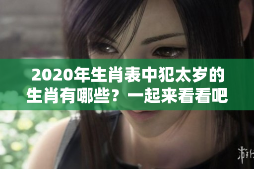 2020年生肖表中犯太岁的生肖有哪些？一起来看看吧！