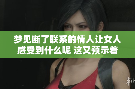 梦见断了联系的情人让女人感受到什么呢 这又预示着什么样的情感变化