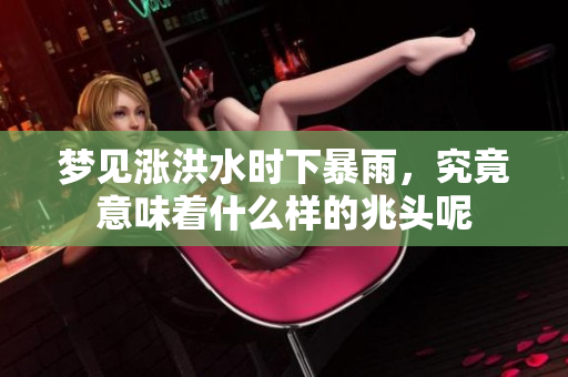 梦见涨洪水时下暴雨，究竟意味着什么样的兆头呢