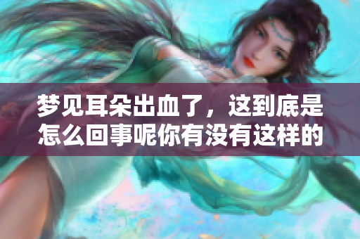 梦见耳朵出血了，这到底是怎么回事呢你有没有这样的经历