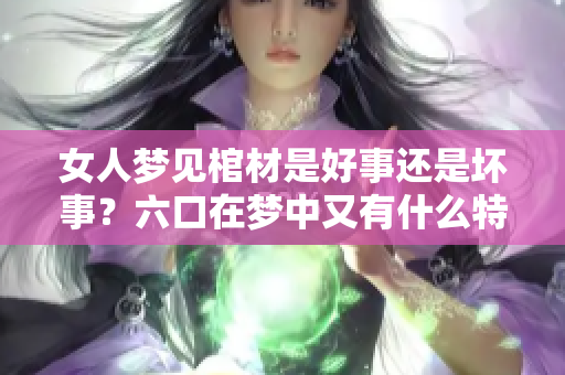 女人梦见棺材是好事还是坏事？六口在梦中又有什么特殊含义呢？