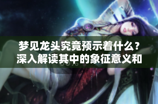 梦见龙头究竟预示着什么？深入解读其中的象征意义和暗示。