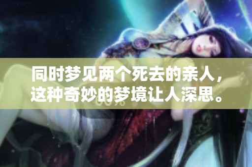 同时梦见两个死去的亲人，这种奇妙的梦境让人深思。