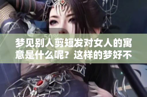 梦见别人剪短发对女人的寓意是什么呢？这样的梦好不好呢？