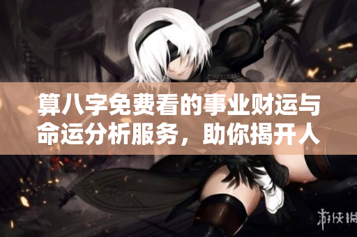 算八字免费看的事业财运与命运分析服务，助你揭开人生奥秘