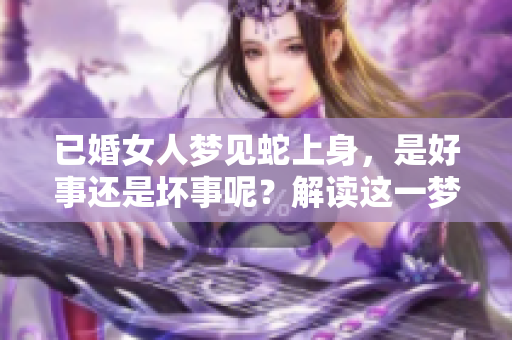 已婚女人梦见蛇上身，是好事还是坏事呢？解读这一梦境的深层含义。
