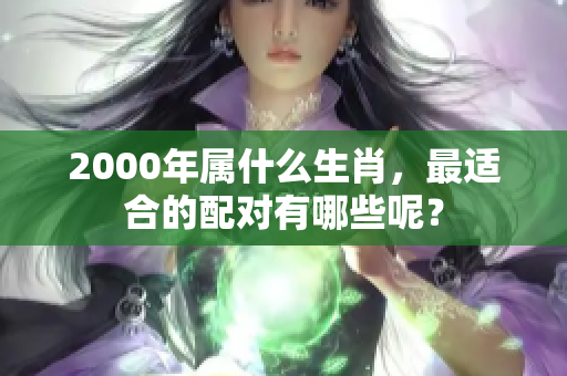2000年属什么生肖，最适合的配对有哪些呢？