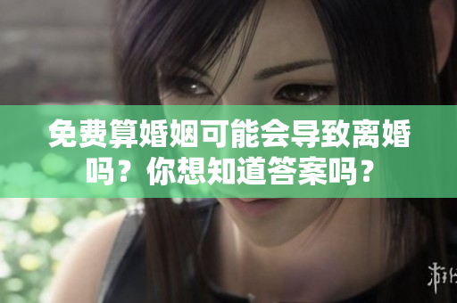 免费算婚姻可能会导致离婚吗？你想知道答案吗？