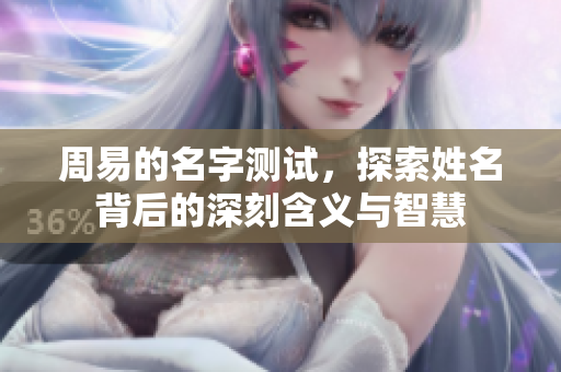 周易的名字测试，探索姓名背后的深刻含义与智慧