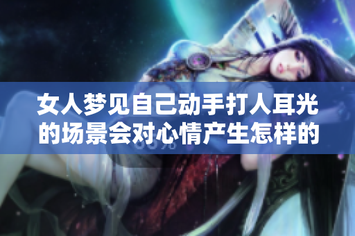 女人梦见自己动手打人耳光的场景会对心情产生怎样的影响呢