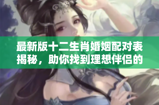 最新版十二生肖婚姻配对表揭秘，助你找到理想伴侣的最佳选择