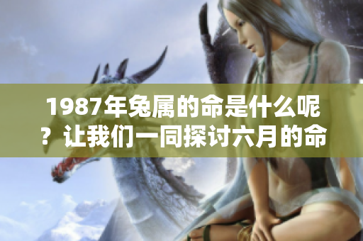 1987年兔属的命是什么呢？让我们一同探讨六月的命理奥秘。