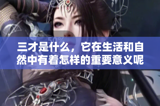 三才是什么，它在生活和自然中有着怎样的重要意义呢