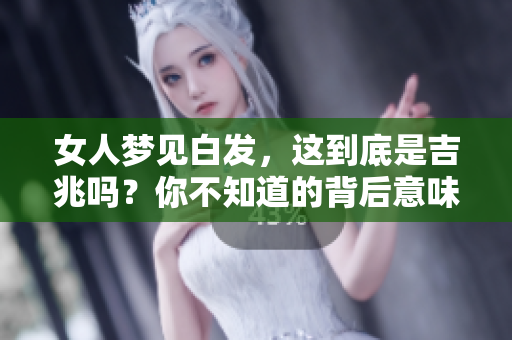 女人梦见白发，这到底是吉兆吗？你不知道的背后意味是什么