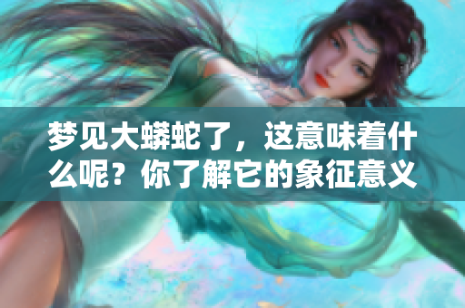 梦见大蟒蛇了，这意味着什么呢？你了解它的象征意义吗？