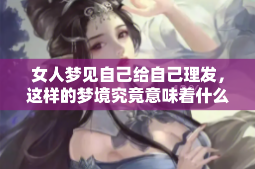 女人梦见自己给自己理发，这样的梦境究竟意味着什么呢