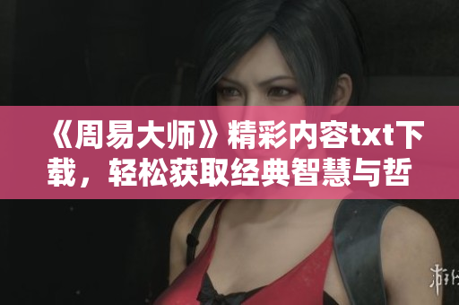 《周易大师》精彩内容txt下载，轻松获取经典智慧与哲理分享