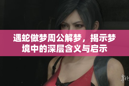 遇蛇做梦周公解梦，揭示梦境中的深层含义与启示
