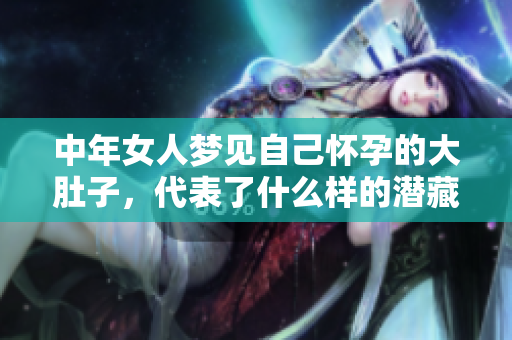 中年女人梦见自己怀孕的大肚子，代表了什么样的潜藏心理与情感呢