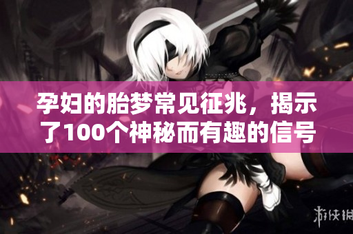 孕妇的胎梦常见征兆，揭示了100个神秘而有趣的信号