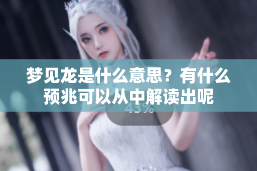 梦见龙是什么意思？有什么预兆可以从中解读出呢