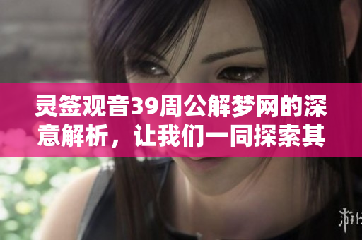 灵签观音39周公解梦网的深意解析，让我们一同探索其中的奥秘与巧妙。