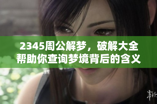 2345周公解梦，破解大全帮助你查询梦境背后的含义与象征