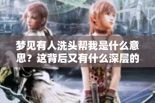 梦见有人洗头帮我是什么意思？这背后又有什么深层的含义呢