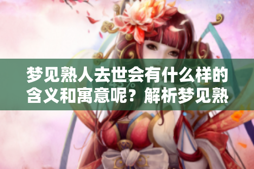 梦见熟人去世会有什么样的含义和寓意呢？解析梦见熟人死了的真实意图