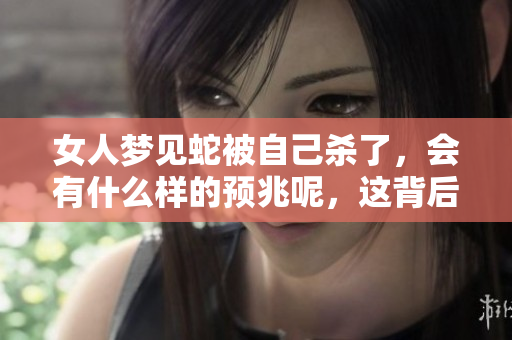 女人梦见蛇被自己杀了，会有什么样的预兆呢，这背后有什么含义呢