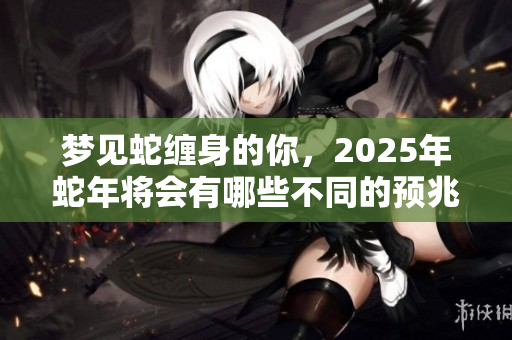 梦见蛇缠身的你，2025年蛇年将会有哪些不同的预兆呢