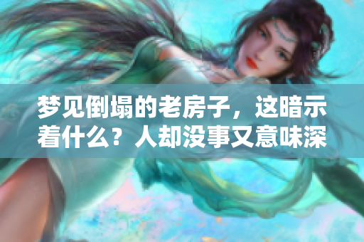 梦见倒塌的老房子，这暗示着什么？人却没事又意味深长