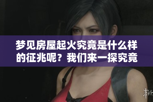 梦见房屋起火究竟是什么样的征兆呢？我们来一探究竟吧！
