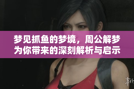 梦见抓鱼的梦境，周公解梦为你带来的深刻解析与启示