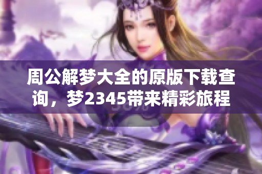 周公解梦大全的原版下载查询，梦2345带来精彩旅程体验