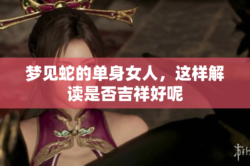 梦见蛇的单身女人，这样解读是否吉祥好呢