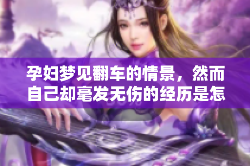 孕妇梦见翻车的情景，然而自己却毫发无伤的经历是怎么回事