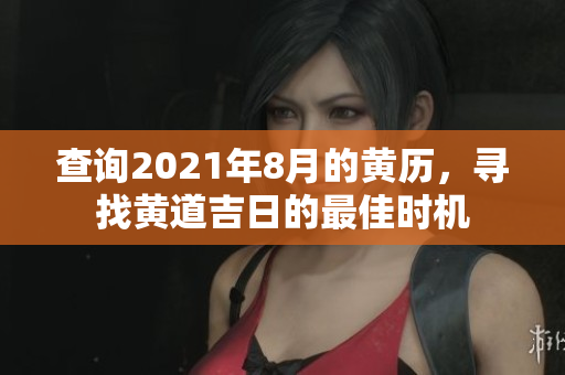 查询2021年8月的黄历，寻找黄道吉日的最佳时机