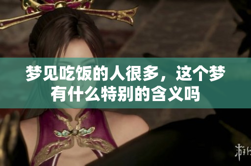 梦见吃饭的人很多，这个梦有什么特别的含义吗