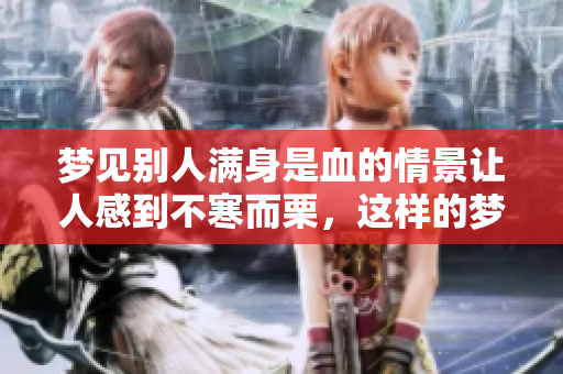 梦见别人满身是血的情景让人感到不寒而栗，这样的梦意味着什么呢