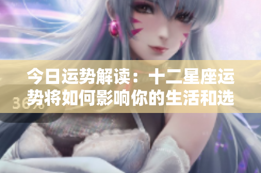 今日运势解读：十二星座运势将如何影响你的生活和选择呢