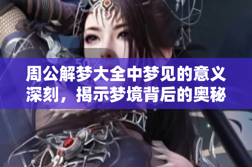 周公解梦大全中梦见的意义深刻，揭示梦境背后的奥秘与启示