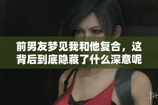 前男友梦见我和他复合，这背后到底隐藏了什么深意呢