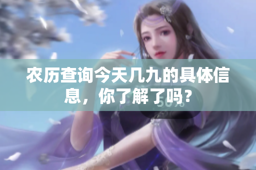 农历查询今天几九的具体信息，你了解了吗？