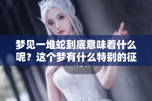梦见一堆蛇到底意味着什么呢？这个梦有什么特别的征兆吗？