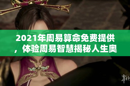 2021年周易算命免费提供，体验周易智慧揭秘人生奥秘