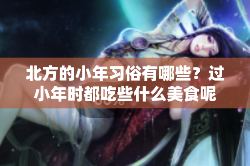 北方的小年习俗有哪些？过小年时都吃些什么美食呢