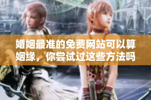 婚姻最准的免费网站可以算姻缘，你尝试过这些方法吗