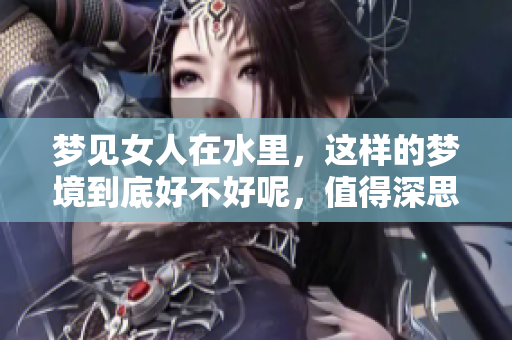 梦见女人在水里，这样的梦境到底好不好呢，值得深思吗