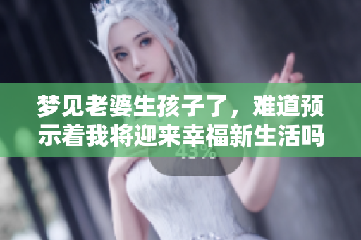 梦见老婆生孩子了，难道预示着我将迎来幸福新生活吗
